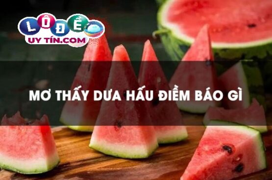 Chiêm bao mơ thấy dưa hấu có ý nghĩa gì? Đánh số gì bất bại?