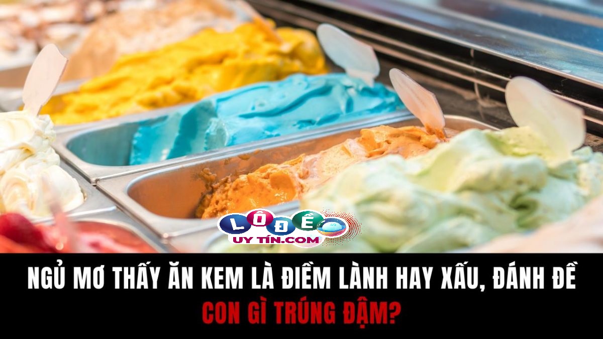 Ngủ mơ thấy ăn kem là điềm gì? Nên đánh con gì tốt nhất
